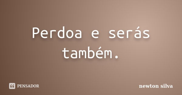 Perdoa e serás também.... Frase de Newton Silva.