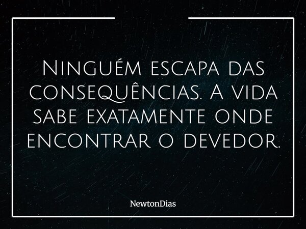 Ninguém escapa das consequências. A vida sabe exatamente onde encontrar o devedor.... Frase de NewtonDias.