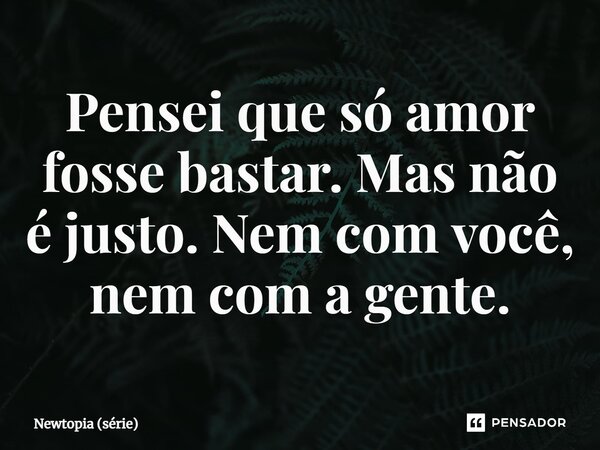 ⁠Pensei que só amor fosse bastar. Mas não é justo. Nem com você, nem com a gente.... Frase de Newtopia (série).