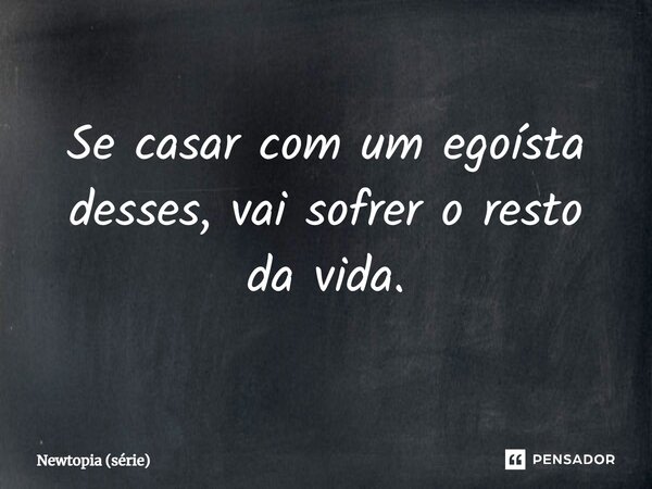 ⁠Se casar com um egoísta desses, vai sofrer o resto da vida.... Frase de Newtopia (série).