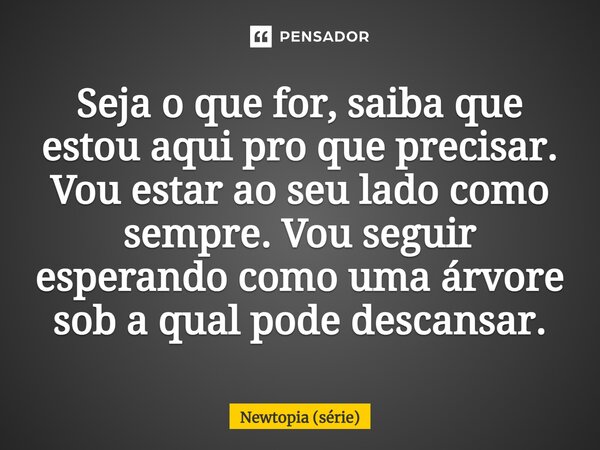 ⁠Seja o que for, saiba que estou aqui pro que precisar. Vou estar ao seu lado como sempre. Vou seguir esperando como uma árvore sob a qual pode descansar.... Frase de Newtopia (série).
