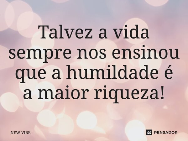 ⁠Talvez a vida sempre nos ensinou que a humildade é a maior riqueza!... Frase de NEW VIBE.