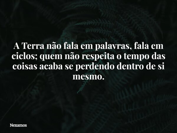A Terra não fala em palavras, fala em ciclos; quem não respeita o tempo das coisas acaba se perdendo dentro de si mesmo.... Frase de Nexamos.