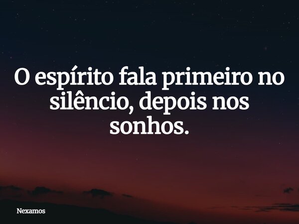 O espírito fala primeiro no silêncio, depois nos sonhos.... Frase de Nexamos.