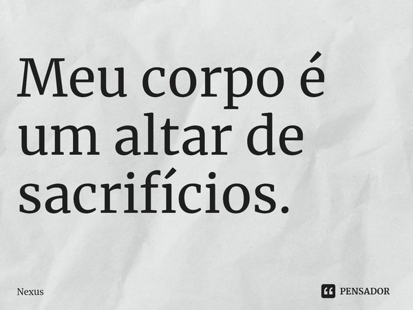 ⁠Meu corpo é um altar de sacrifícios.... Frase de nexus.