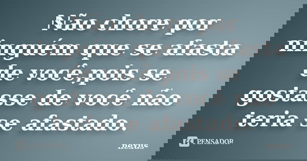 Não chore por ninguém que se afasta de você,pois se gostasse de você não teria se afastado.... Frase de nexus.