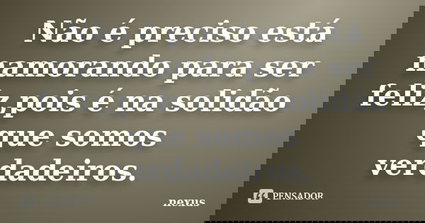 Não é preciso está namorando para ser feliz,pois é na solidão que somos verdadeiros.... Frase de nexus.