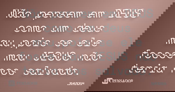 Não pensem em DEUS como um deus mau,pois se ele fosse mau JESUS não teria nos salvado.... Frase de nexus.