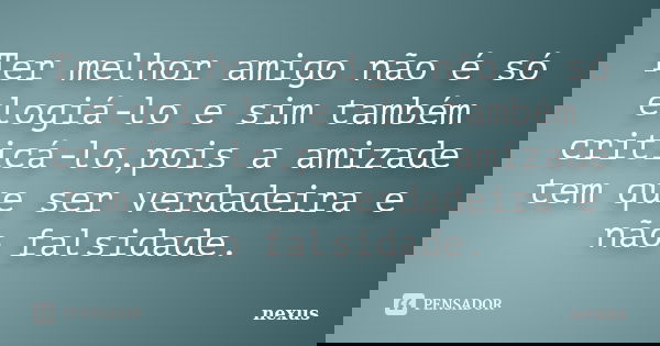 Ter melhor amigo não é só elogiá-lo e sim também criticá-lo,pois a amizade tem que ser verdadeira e não falsidade.... Frase de nexus.