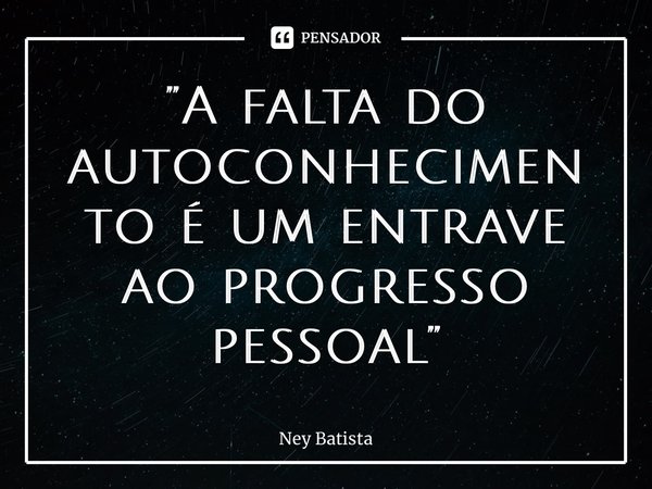 ⁠”A falta do autoconhecimento é um entrave ao progresso pessoal”... Frase de Ney Batista.