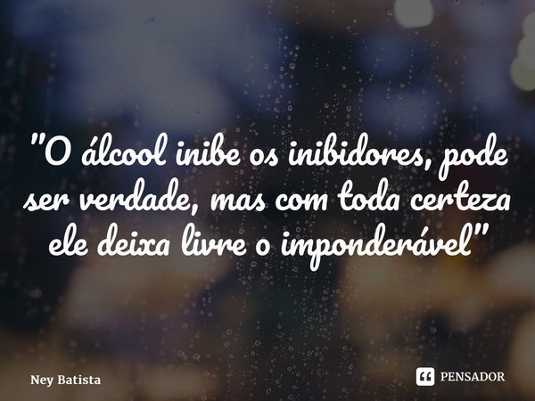 ⁠”O álcool inibe os inibidores, pode ser verdade, mas com toda certeza ele deixa livre o imponderável”... Frase de Ney Batista.