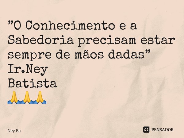 ⁠”O Conhecimento e a Sabedoria precisam estar sempre de mãos dadas” 🙏🙏🙏... Frase de Ney Batista.