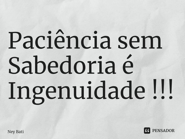 ⁠Paciência sem Sabedoria é Ingenuidade !!!... Frase de Ney Batista.