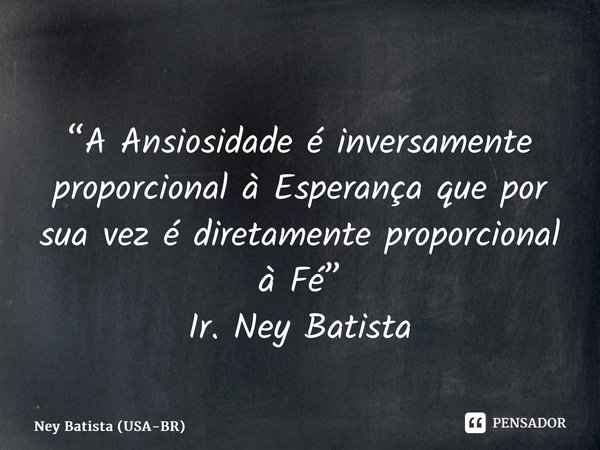 A Ansiosidade é inversamente proporcional à Esperança que por sua vez é diretamente proporcional à Fé... Frase de Ney Batista (USA-BR).