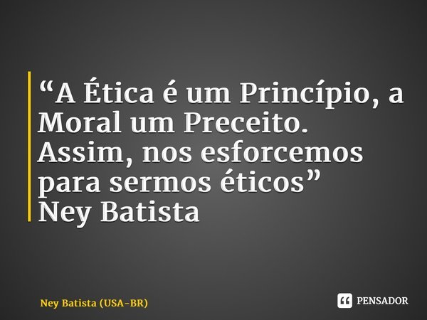 ⁠“A Ética é um Princípio, a Moral um Preceito. Assim, nos esforcemos para sermos éticos” Ney Batista... Frase de Ney Batista (USA-BR).