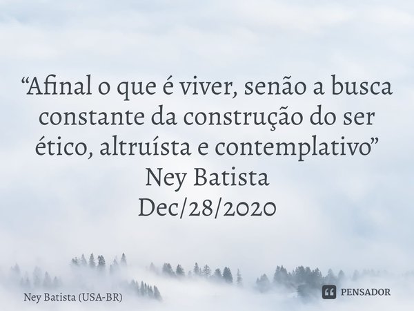 ⁠“Afinal o que é viver, senão a busca constante da construção do ser ético, altruísta e contemplativo” Ney Batista Dec/28/2020... Frase de Ney Batista (USA-BR).