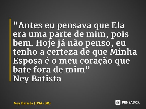 ⁠“Antes eu pensava que Ela era uma parte de mim, pois bem. Hoje já não penso, eu tenho a certeza de que Minha Esposa é o meu coração que bate fora de mim” Ney B... Frase de Ney Batista (USA-BR).