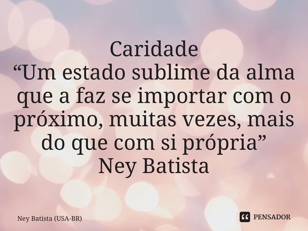 ⁠Caridade “Um estado sublime da alma que a faz se importar com o próximo, muitas vezes, mais do que com si própria” Ney Batista... Frase de Ney Batista (USA-BR).