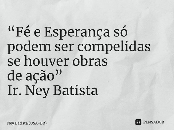⁠“Fé e Esperança só podem ser compelidas se houver obras de ação” Ir. Ney Batista... Frase de Ney Batista (USA-BR).
