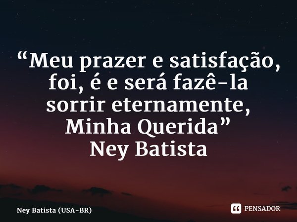 ⁠“Meu prazer e satisfação, foi, é e será fazê-la sorrir eternamente, Minha Querida” Ney Batista... Frase de Ney Batista (USA-BR).