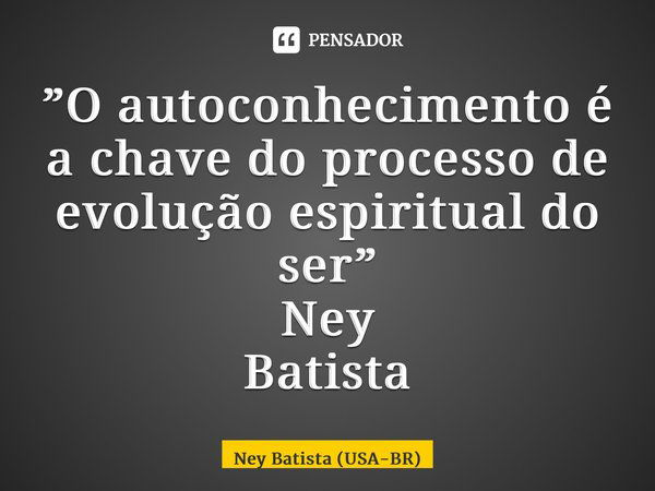 ⁠”O autoconhecimento é a chave do processo de evolução espiritual do ser” Ney Batista... Frase de Ney Batista (USA-BR).