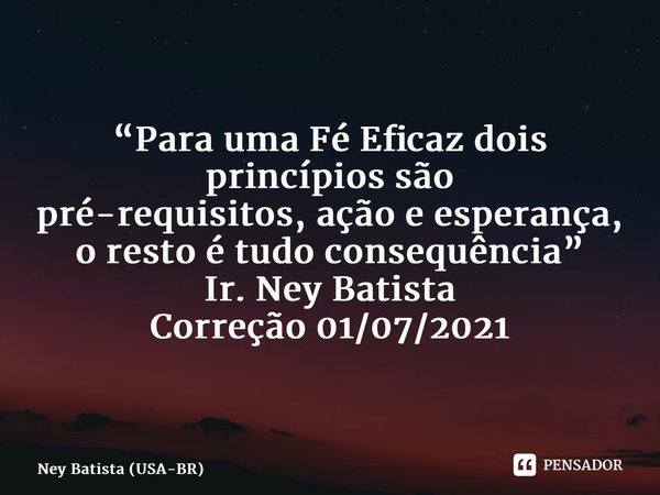 ⁠⁠“Para uma Fé Eficaz dois princípios são pré-requisitos, ação e esperança, o resto é tudo consequência” Ir. Ney Batista Correção 01/07/2021... Frase de Ney Batista (USA-BR).