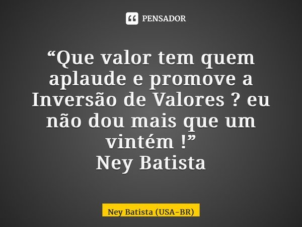 ⁠“Que valor tem quem aplaude e promove a Inversão de Valores ? eu não dou mais que um vintém !” Ney Batista... Frase de Ney Batista (USA-BR).