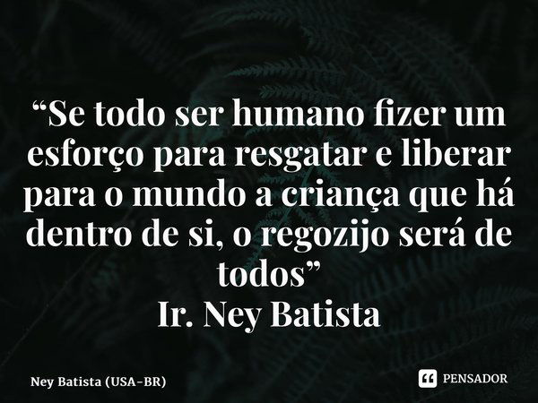 ⁠“Se todo ser humano fizer um esforço para resgatar e liberar para o mundo a criança que há dentro de si, o regozijo será de todos” Ir. Ney Batista... Frase de Ney Batista (USA-BR).