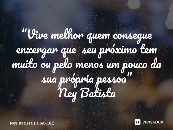 ⁠“Vive melhor quem consegue enxergar que seu próximo tem muito ou pelo menos um pouco da sua própria pessoa” Ney Batista... Frase de Ney Batista ( USA-BR).