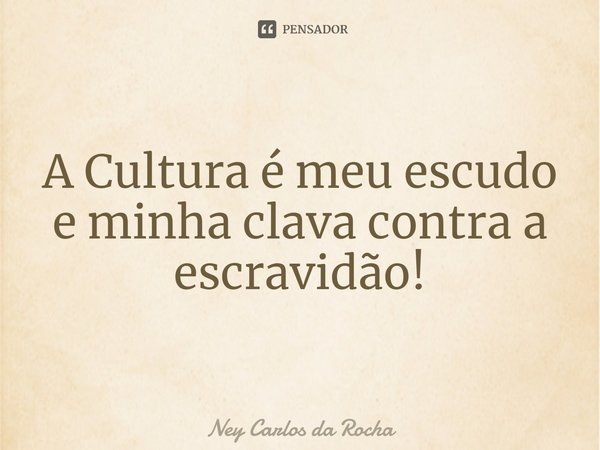 ⁠A Cultura é meu escudo e minha clava contra a escravidão!... Frase de Ney Carlos da Rocha.