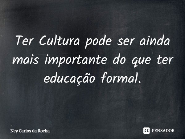 ⁠Ter Cultura pode ser ainda mais importante do que ter educação formal.... Frase de Ney Carlos da Rocha.