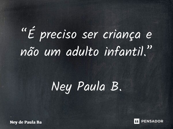 “⁠É preciso ser criança e não um adulto infantil.” Ney Paula B.... Frase de Ney de Paula Batista.