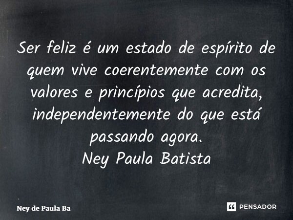 ⁠Ser feliz é um estado de espírito de quem vive coerentemente com os valores e princípios que acredita, independentemente do que está passando agora. Ney Paula ... Frase de Ney de Paula Batista.