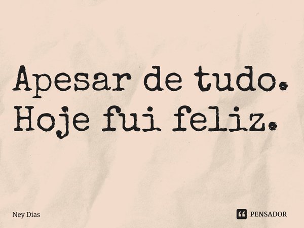 ⁠Apesar de tudo.
Hoje fui feliz.... Frase de Ney Dias.