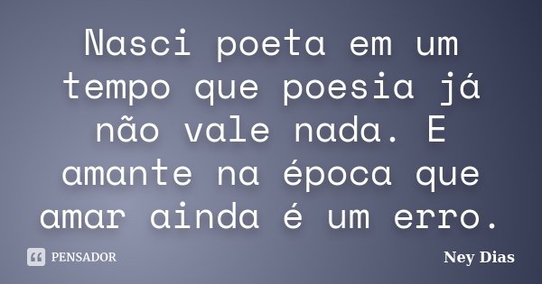 Nasci poeta em um tempo que poesia já não vale nada. E amante na época que amar ainda é um erro.... Frase de Ney Dias.