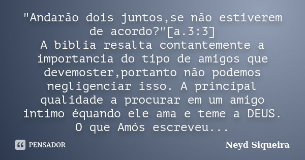 "Andarão dois juntos,se não estiverem de acordo?"[a.3:3] A biblia resalta contantemente a importancia do tipo de amigos que devemoster,portanto não po... Frase de Neyd Siqueira.