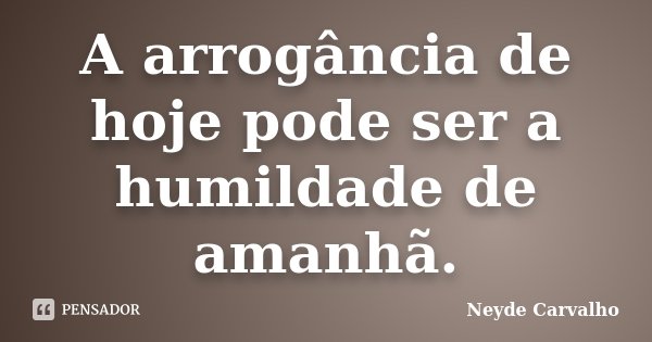 A arrogância de hoje pode ser a humildade de amanhã.... Frase de Neyde Carvalho.