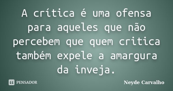A crítica é uma ofensa para aqueles que não percebem que quem critica também expele a amargura da inveja.... Frase de Neyde Carvalho.