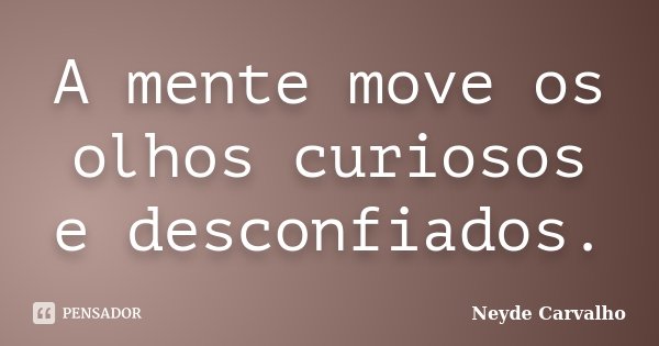 A mente move os olhos curiosos e desconfiados.... Frase de Neyde Carvalho.