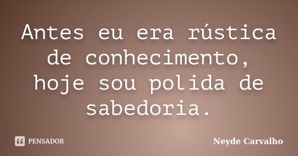 Antes eu era rústica de conhecimento, hoje sou polida de sabedoria.... Frase de Neyde Carvalho.