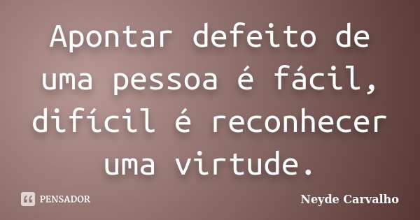 Apontar defeito de uma pessoa é fácil, difícil é reconhecer uma virtude.... Frase de Neyde Carvalho.