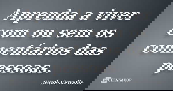 Aprenda a viver com ou sem os comentários das pessoas.... Frase de Neyde Carvalho.