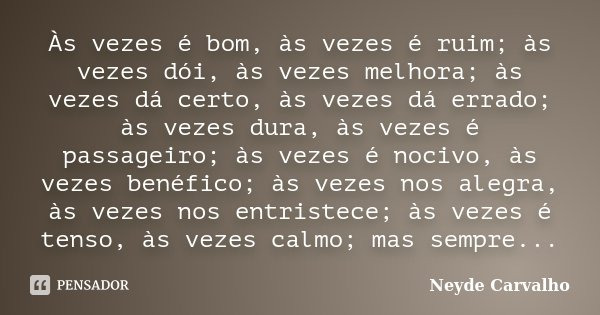 Às vezes é bom, às vezes é ruim; às vezes dói, às vezes melhora; às vezes dá certo, às vezes dá errado; às vezes dura, às vezes é passageiro; às vezes é nocivo,... Frase de Neyde Carvalho.