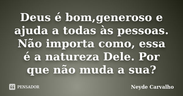 Deus é bom,generoso e ajuda a todas às pessoas. Não importa como, essa é a natureza Dele. Por que não muda a sua?... Frase de Neyde Carvalho.