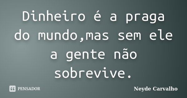 Dinheiro é a praga do mundo,mas sem ele a gente não sobrevive.... Frase de Neyde Carvalho.