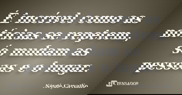 É incrível como as notícias se repetem, só mudam as pessoas e o lugar.... Frase de Neyde Carvalho.