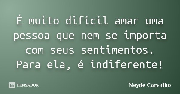 É muito difícil amar uma pessoa que nem se importa com seus sentimentos. Para ela, é indiferente!... Frase de Neyde Carvalho.