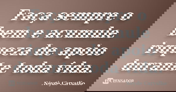 Faça sempre o bem e acumule riqueza de apoio durante toda vida.... Frase de Neyde Carvalho.