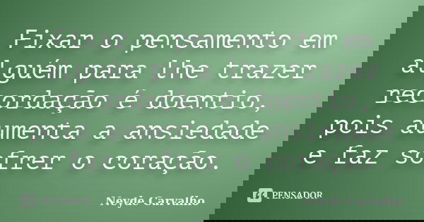 Fixar o pensamento em alguém para lhe trazer recordação é doentio, pois aumenta a ansiedade e faz sofrer o coração.... Frase de Neyde Carvalho.