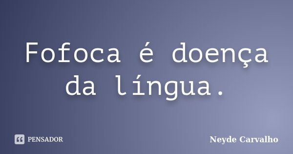 Fofoca é doença da língua.... Frase de Neyde Carvalho.